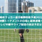 高校サッカー選手権静岡県予選2022の結果速報！中継やライブ配信の放送予定は？