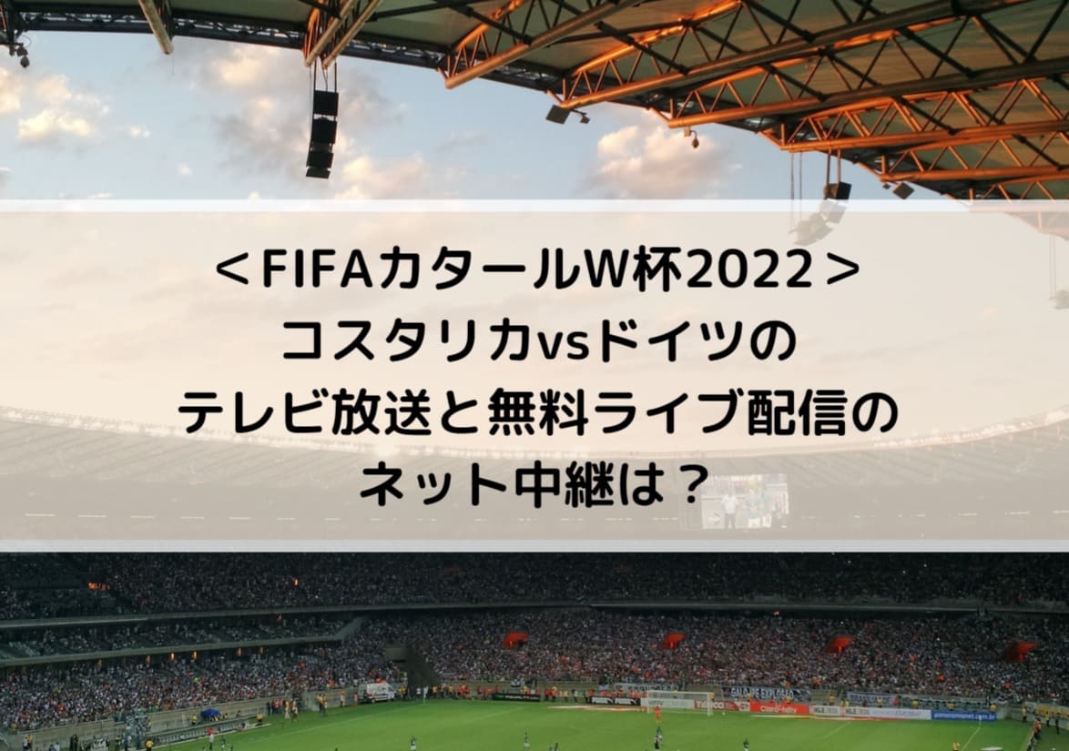 コスタリカvsドイツのテレビ放送と無料ライブ配信のネット中継は Fifaカタールw杯22 Center Circle