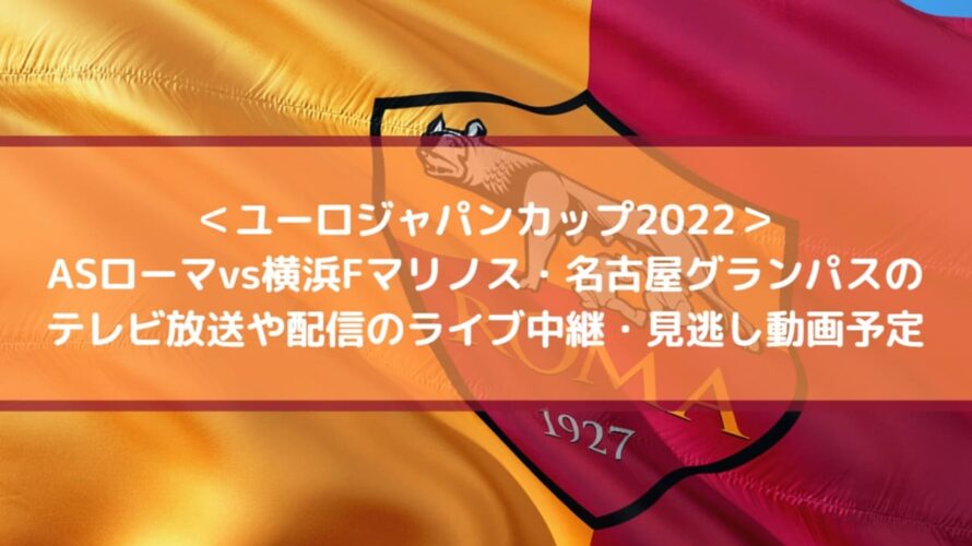 ローマvsマリノス グランパスのテレビ放送や配信のライブ中継 見逃し動画予定 ユーロジャパンカップ22 Center Circle