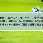U18川崎vsFC東京の放送を無料ネット中継ライブ配信で視聴する方法 | U18サッカープレミアリーグ2022EAST