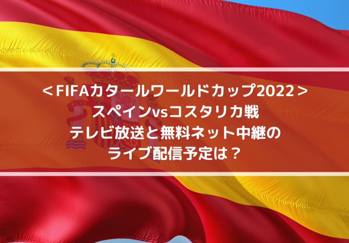 スペインvsコスタリカのテレビ放送と無料ネット中継のライブ配信予定は？| FIFAカタールW杯2022