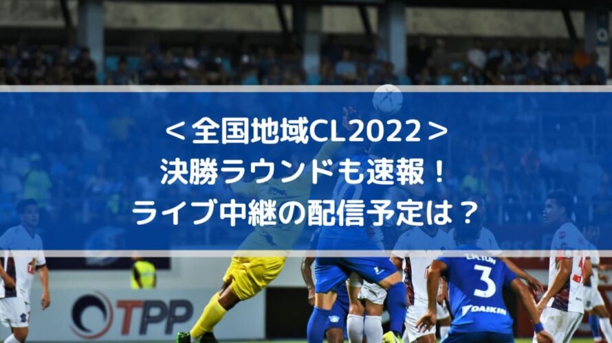 地域CL2022決勝ラウンドも速報！ライブ中継の配信予定は？