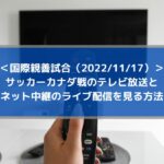 サッカーカナダ戦のテレビ放送・無料ネット中継のライブ配信を見る方法！ | 国際親善試合（2022/11/17）