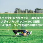 大学インカレサッカー2022速報！テレビ放送・ライブ配信の中継予定は？