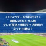 韓国vsポルトガルのテレビ放送と無料ライブ配信のネット中継は？FIFAカタールW杯2022