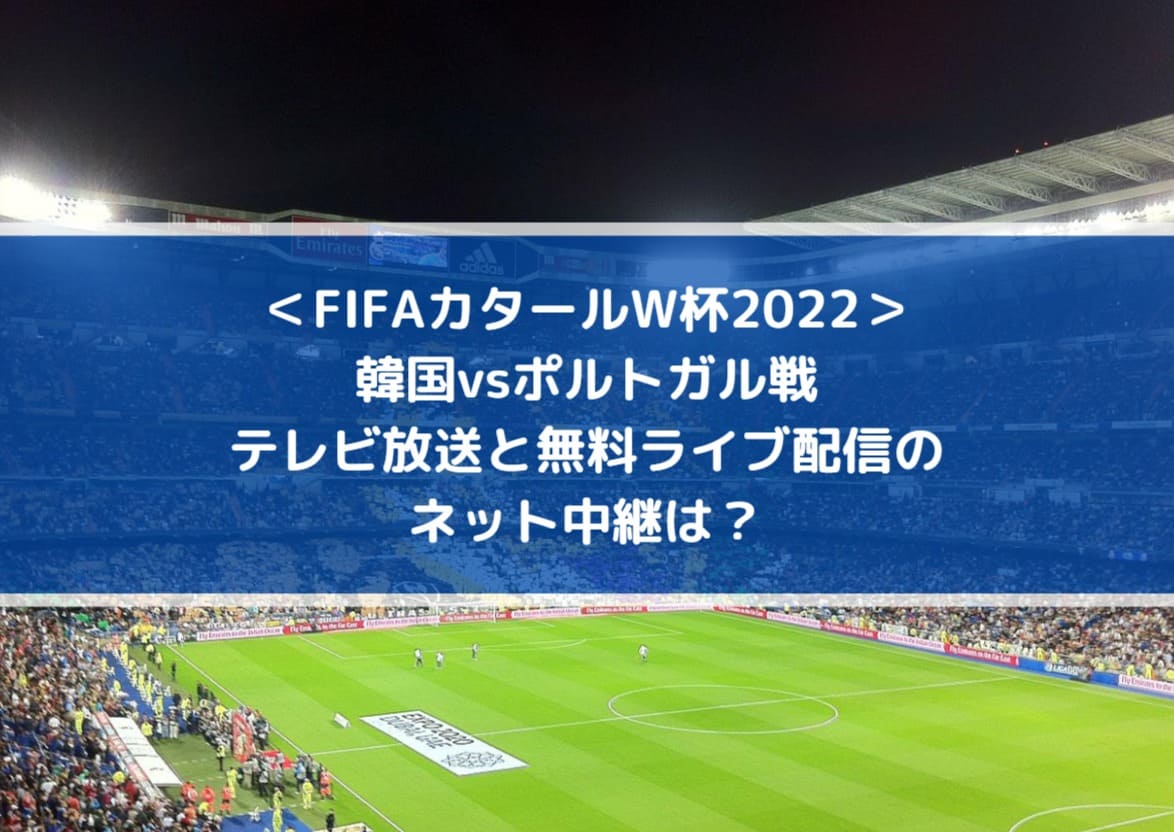 韓国vsポルトガルのテレビ放送と無料ライブ配信のネット中継は？| FIFAカタールW杯2022
