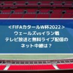 ウェールズvsイラン戦のテレビ放送と無料ライブ配信のネット中継は？| FIFAカタールW杯2022