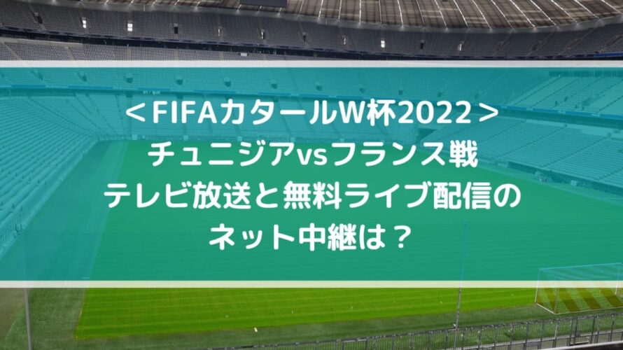 チュニジアvsフランスのテレビ放送と無料ライブ配信のネット中継は？| FIFAカタールW杯2022