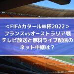 フランスvsオーストラリアのテレビ放送と無料ライブ配信のネット中継は？| FIFAカタールW杯2022