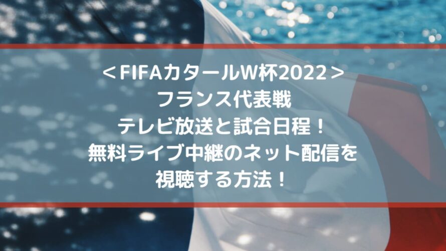 フランス代表戦放送と試合日程！無料ライブ中継のネット配信を視聴する方法！| FIFAカタールW杯2022