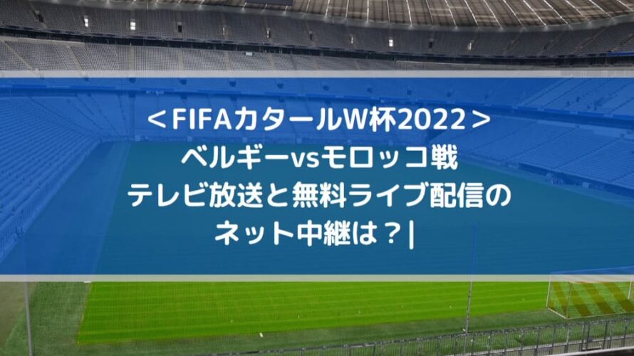 ベルギーvsモロッコ戦テレビ放送と無料ライブ配信のネット中継は？| FIFAカタールW杯2022