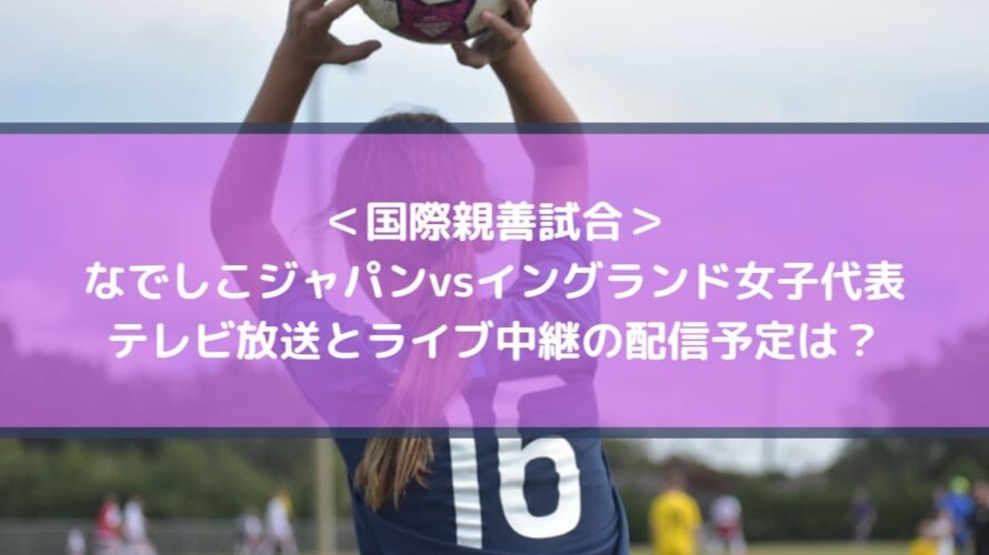 なでしこジャパンvsイングランド戦のテレビ放送とライブ中継の配信予定は？
