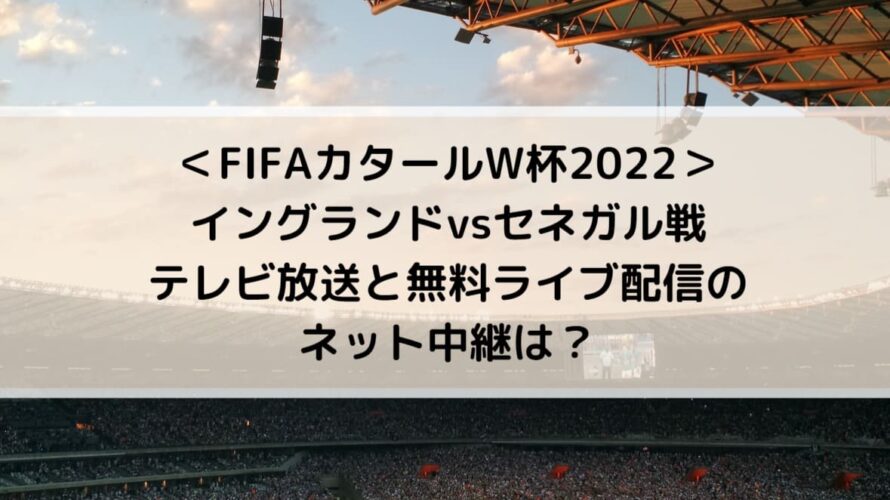 イングランドvsセネガルのテレビ放送と無料ライブ配信のネット中継は Fifaカタールw杯22 Center Circle