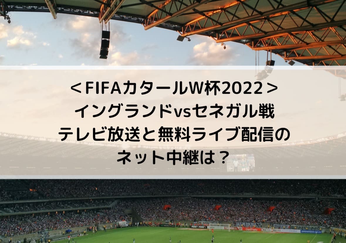 ＜FIFAカタールW杯2022＞イングランドvsセネガル戦のテレビ放送と無料ライブ配信のネット中継・見逃しは