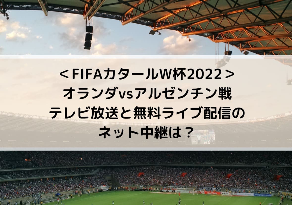 ＜FIFAカタールW杯2022＞オランダvsアルゼンチンのテレビ放送と無料ネット配信のライブ中継・見逃しは