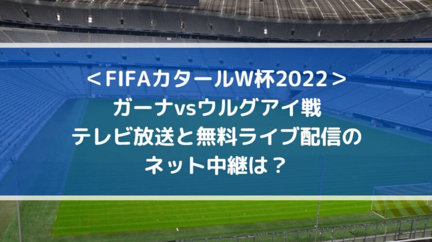 ガーナvsウルグアイのテレビ放送と無料ライブ配信のネット中継は？| FIFAカタールW杯2022