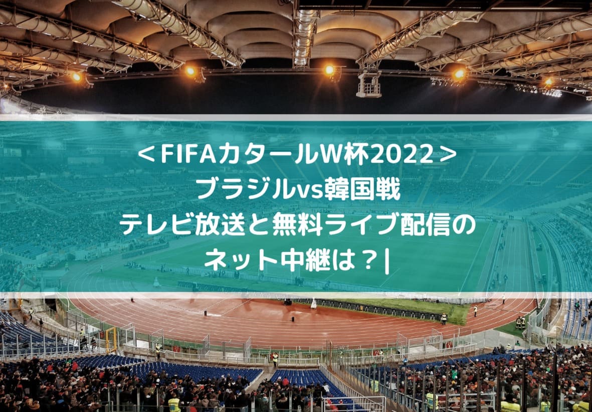 ブラジルvs韓国のテレビ放送と無料ライブ配信のネット中継は？| FIFAカタールW杯2022