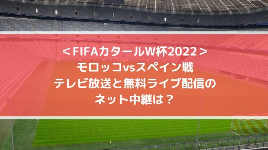 モロッコvsスペインのテレビ放送と無料ライブ配信のネット中継は？| FIFAカタールW杯2022