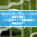 デンソーカップ2023結果速報！放送やライブ配信動画の視聴方法は？