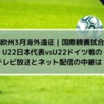 U22日本代表vsドイツ戦のテレビ放送とネット配信の中継は？| 欧州3月海外遠征 | 国際親善試合