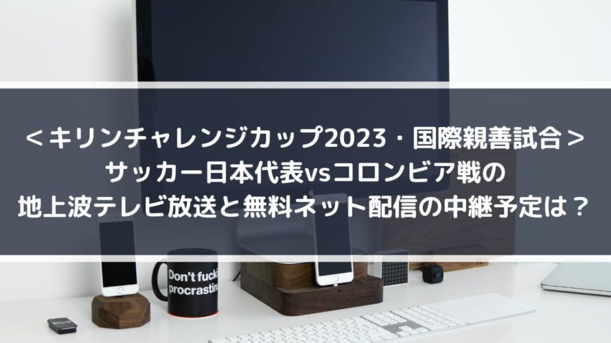 サッカー日本代表コロンビア戦の地上波テレビ放送と無料ネット配信の中継予定は_キリンチャレンジカップ2023