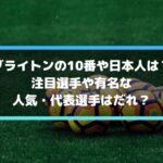 ブライトンの10番や日本人は？注目選手や有名な人気・代表選手はだれ？