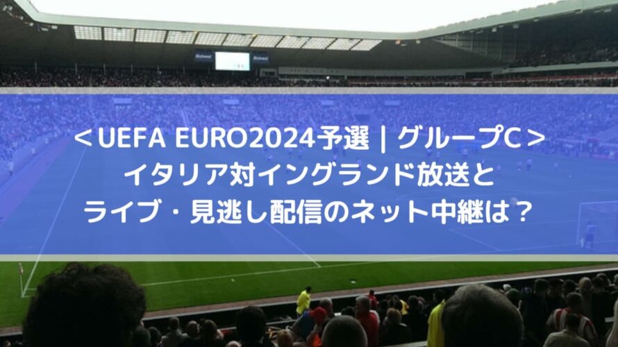 ＜UEFA EURO2024予選_グループC＞イタリア対イングランド放送とライブ・見逃し配信のネット中継は？