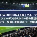 スウェーデン対ベルギー放送とライブ・見逃し配信のネット中継は？ | ユーロ2024予選