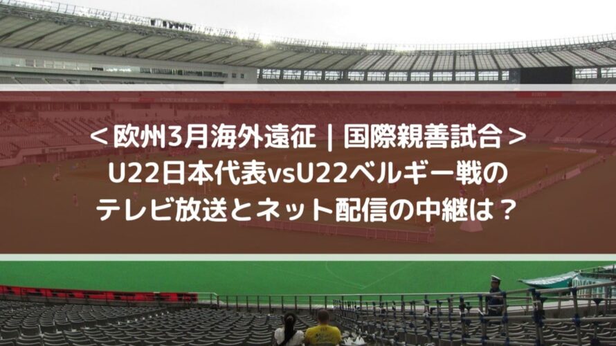 ＜欧州3月海外遠征 - 国際親善試合＞U22日本代表vsU22ベルギー戦のテレビ放送とネット配信の中継は？