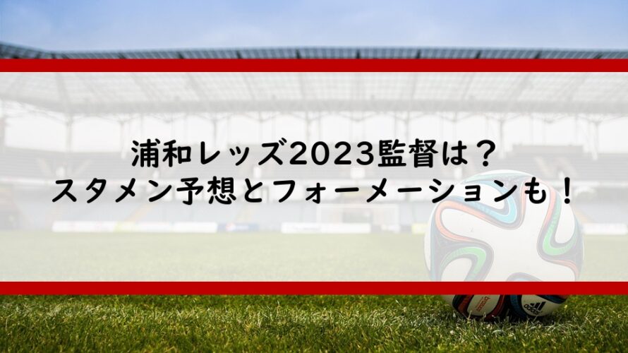 浦和レッズ2023監督は?スタメン予想とフォーメーションも!