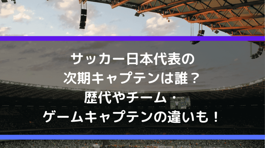 サッカー日本代表の次期キャプテンは誰？歴代やチーム・ゲームキャプテンの違いも！