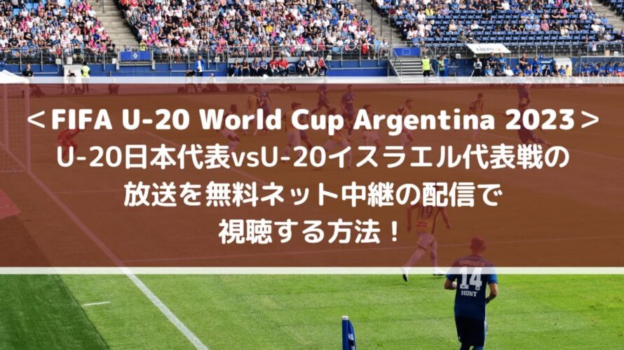 U20日本代表vsイスラエル放送を無料ネット中継の配信で視聴する方法！| FIFA U-20ワールドカップ2023