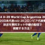 U20日本代表vsコロンビア放送を無料ネット中継の配信で視聴する方法！| FIFA U-20ワールドカップ2023