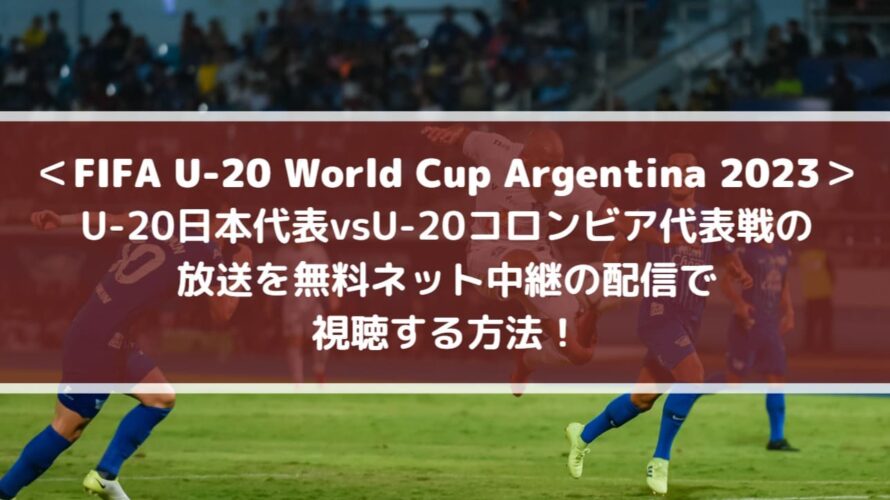 U20日本代表vsコロンビア放送を無料ネット中継の配信で視聴する方法！| FIFA U-20ワールドカップ2023