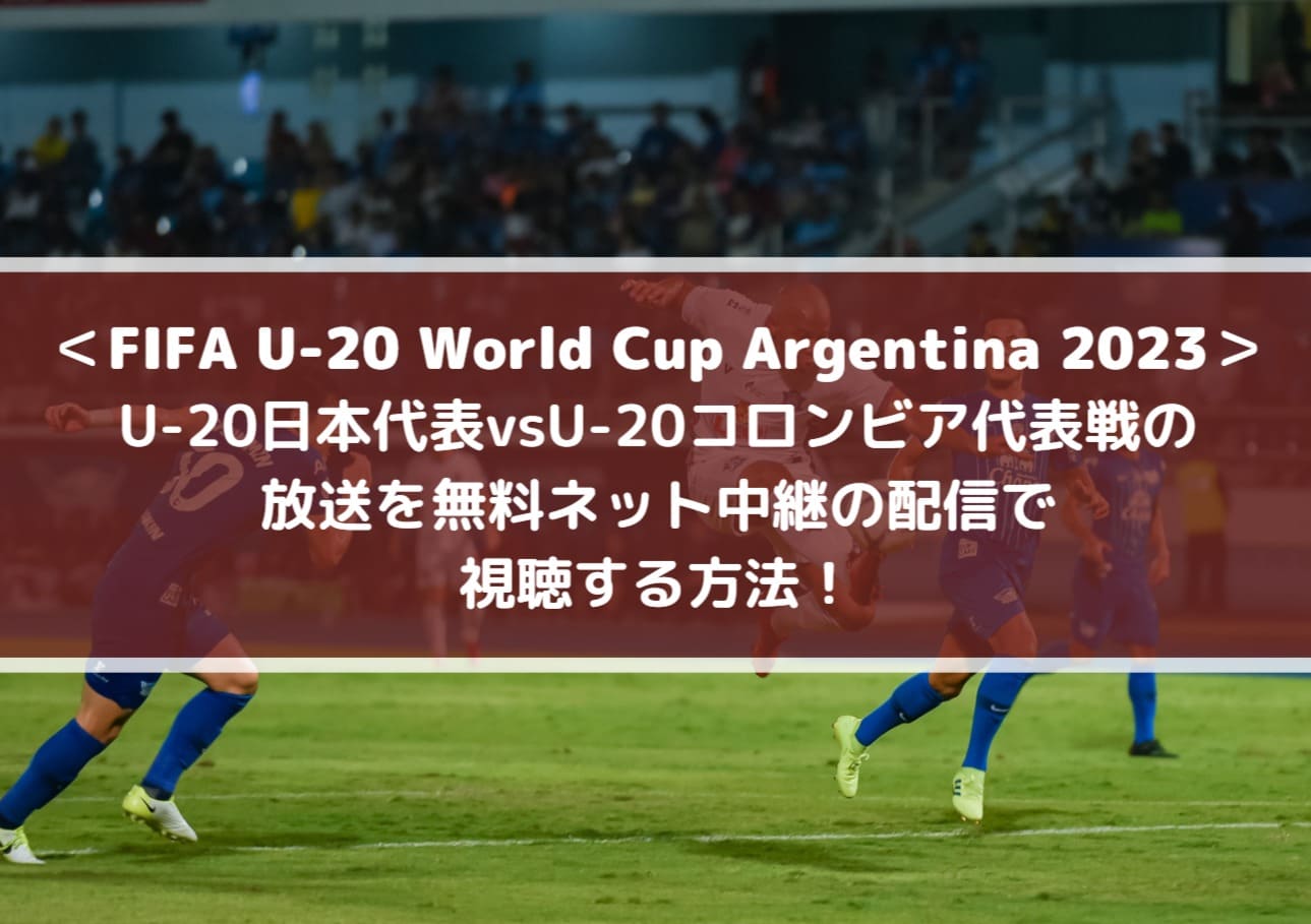 U20日本代表vsコロンビア放送を無料ネット中継の配信で視聴する方法！FIFA U-20ワールドカップ2023