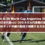 U20日本代表vsセネガル放送を無料ネット中継の配信で視聴する方法！| FIFA U-20ワールドカップ2023