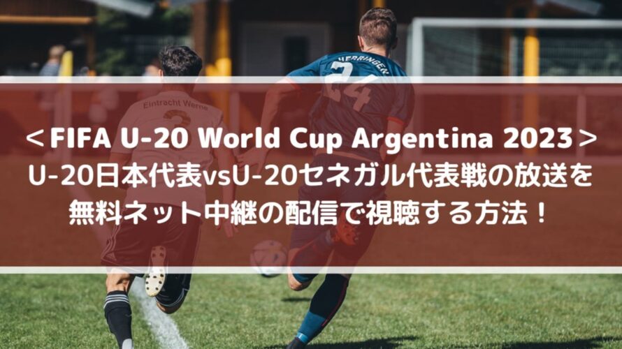 U20日本代表vsセネガル放送を無料ネット中継の配信で視聴する方法！| FIFA U-20ワールドカップ2023