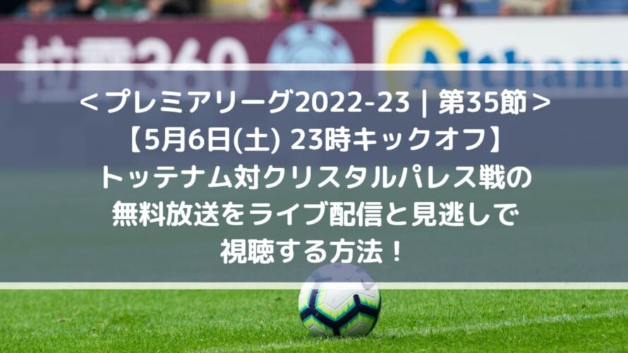 トッテナム対クリスタルパレスの無料放送をライブ中継と見逃し配信で視聴する方法！| 第35節プレミアリーグ2022-23