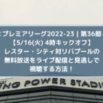 レスター対リバプールの無料放送をライブ中継と見逃し配信で視聴する方法！| 第36節プレミアリーグ2022-23