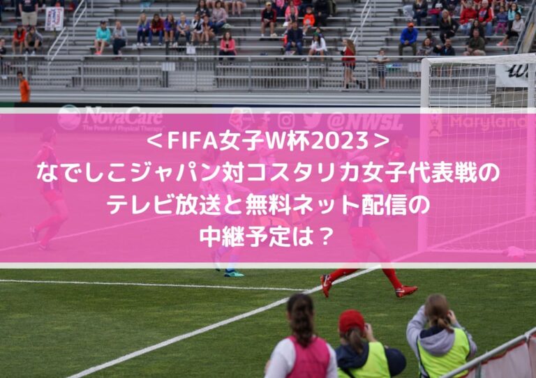 なでしこジャパン対コスタリカ女子代表戦のテレビ放送と無料ネット配信の中継予定は？_FIFA女子W杯2023