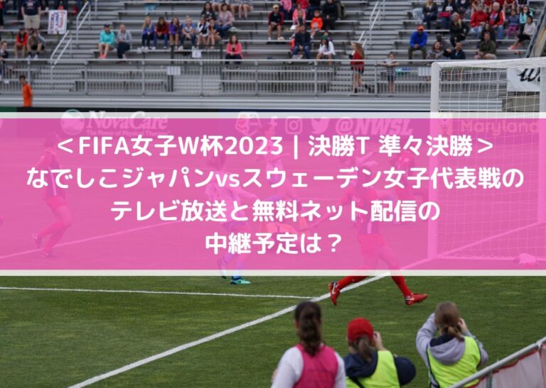 なでしこジャパン対スウェーデン女子代表戦のテレビ放送と無料ネット配信の中継予定は？_FIFA女子W杯2023