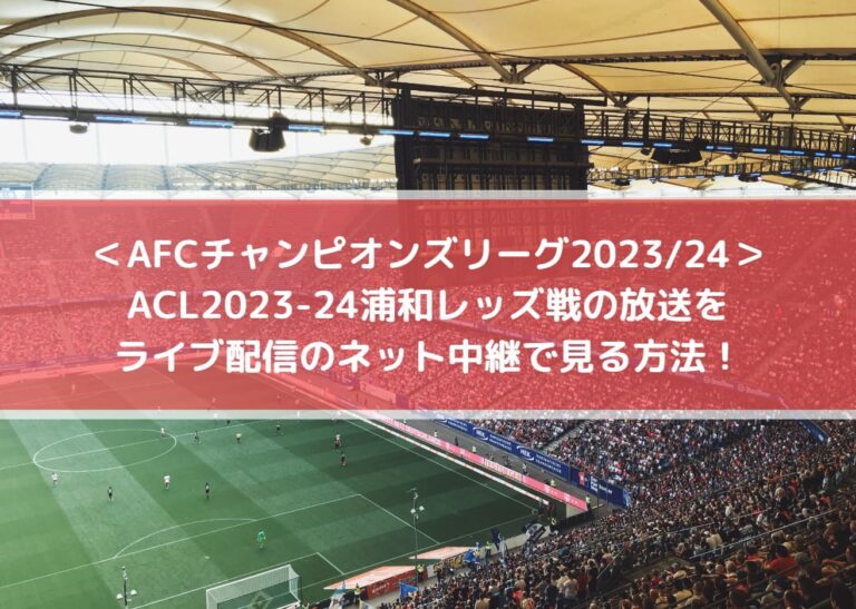 ACL2023-24浦和レッズ放送をライブ配信のネット中継で見る方法！ AFCチャンピオンズリーグ202324