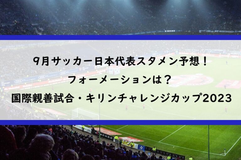9月サッカー日本代表スタメン予想！フォーメーションは？ | 国際親善試合・キリンチャレンジカップ2023