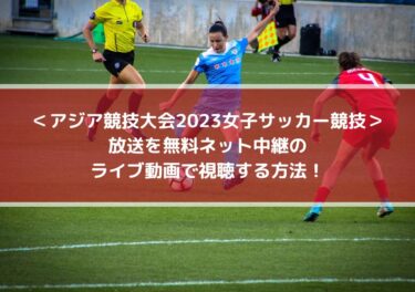 アジア競技大会2023女子サッカー放送を無料ネット中継のライブ動画で視聴する方法！
