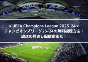 チャンピオンズリーグ23-24の無料視聴方法！放送の見逃し配信動画も！ UEFA Champions League