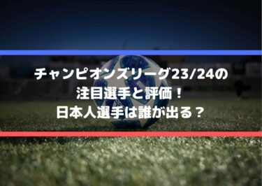 チャンピオンズリーグ23/24の注目選手と評価！日本人選手は誰が出る？