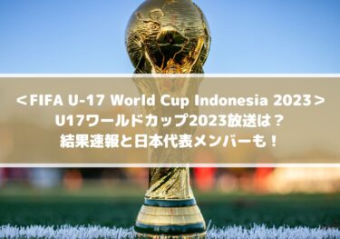 U17ワールドカップ2023放送は？結果速報と日本代表メンバーも！| FIFA U-17 World Cup Indonesia 2023