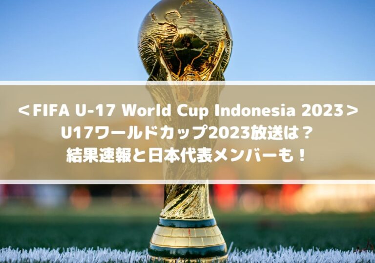 U17ワールドカップ2023放送は？結果速報と日本代表メンバーも！ FIFA U-17 World Cup Indonesia 2023