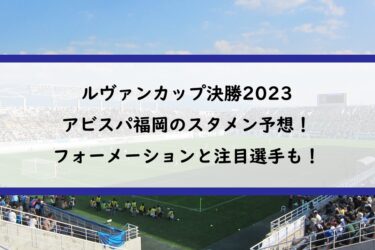ルヴァンカップ決勝2023福岡のスタメン予想！フォーメーションと注目選手も！