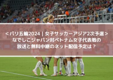 なでしこジャパン対ベトナム女子代表戦の放送と無料中継のネット配信予定は？| パリ五輪2024アジア2次予選・女子サッカー